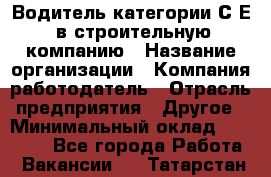 Водитель категории С.Е. в строительную компанию › Название организации ­ Компания-работодатель › Отрасль предприятия ­ Другое › Минимальный оклад ­ 30 000 - Все города Работа » Вакансии   . Татарстан респ.